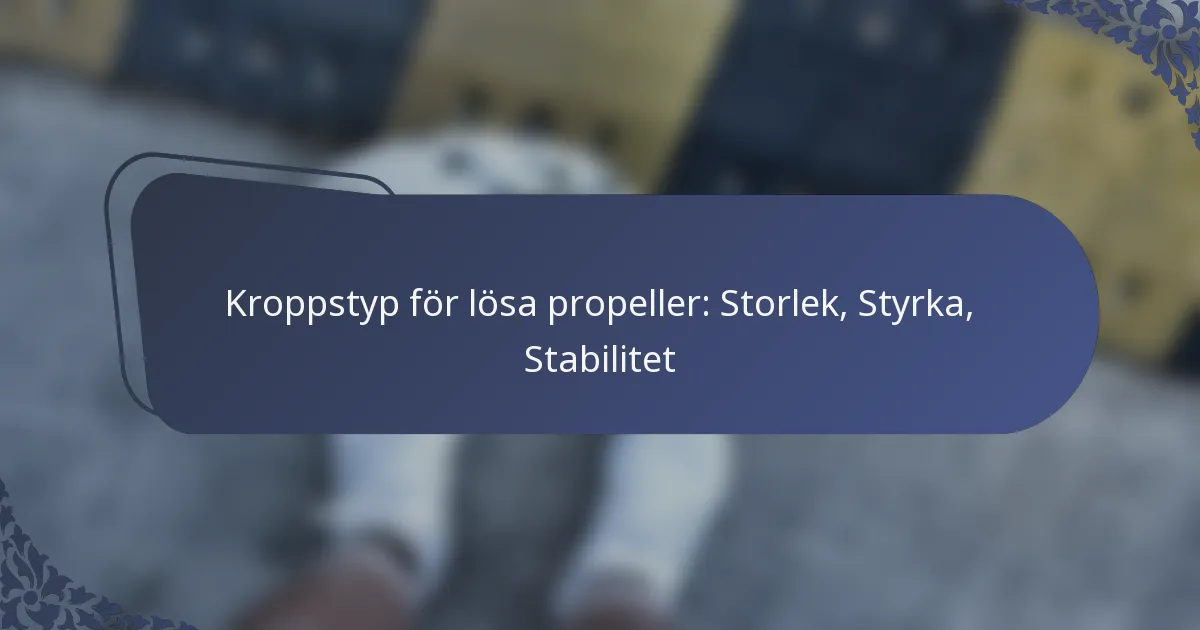Kroppstyp för lösa propeller: Storlek, Styrka, Stabilitet