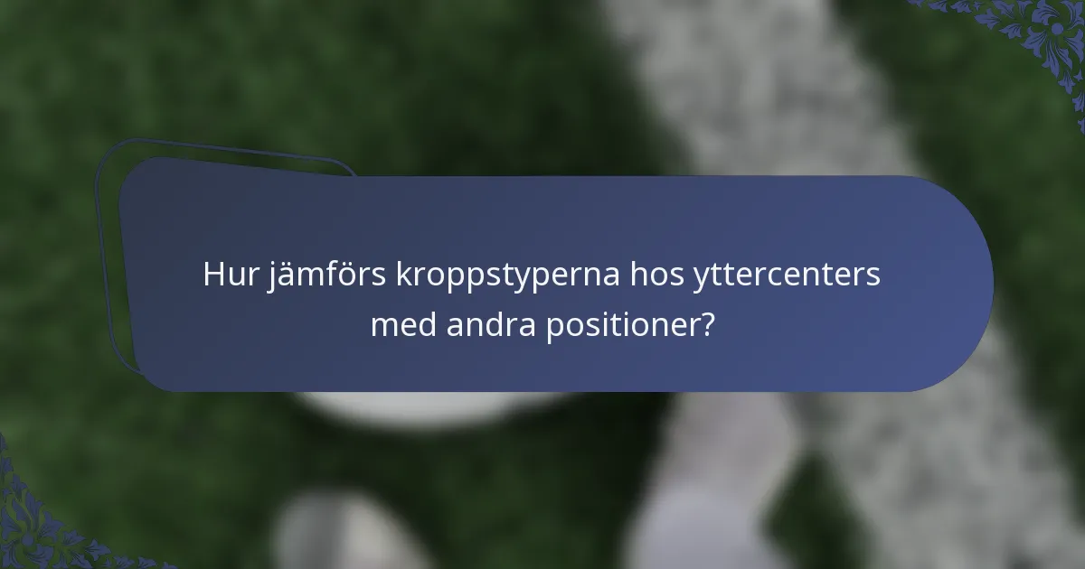 Hur jämförs kroppstyperna hos yttercenters med andra positioner?