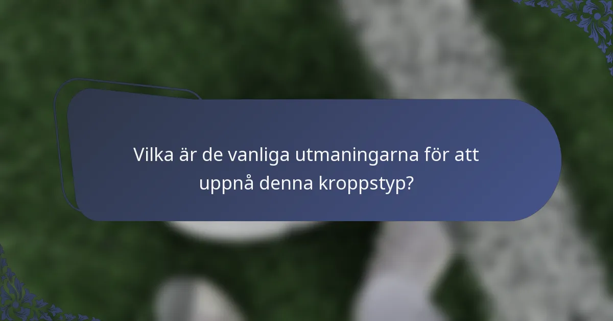 Vilka är de vanliga utmaningarna för att uppnå denna kroppstyp?